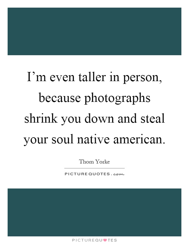 I'm even taller in person, because photographs shrink you down and steal your soul native american Picture Quote #1