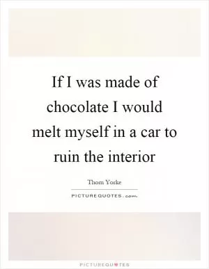 If I was made of chocolate I would melt myself in a car to ruin the interior Picture Quote #1