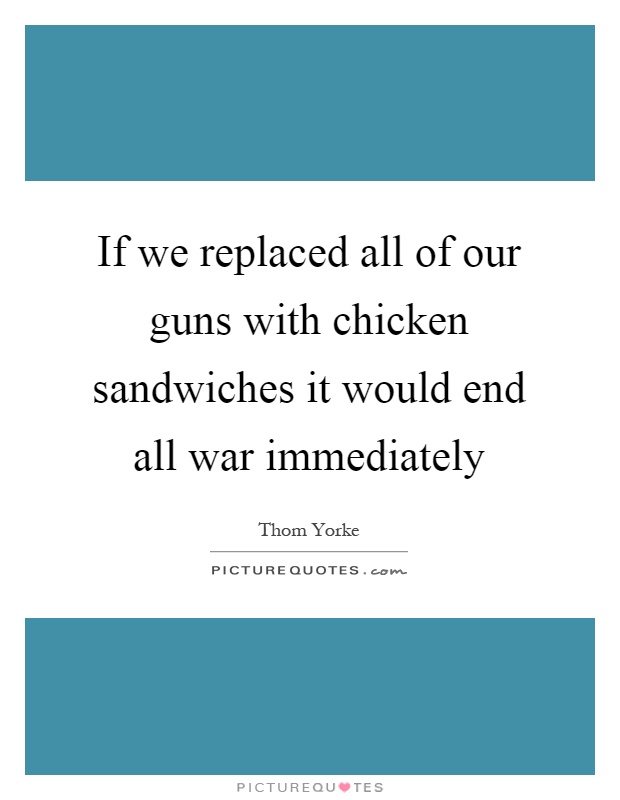 If we replaced all of our guns with chicken sandwiches it would end all war immediately Picture Quote #1