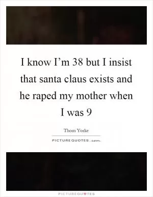 I know I’m 38 but I insist that santa claus exists and he raped my mother when I was 9 Picture Quote #1