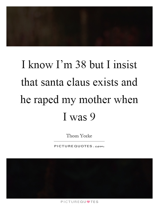 I know I'm 38 but I insist that santa claus exists and he raped my mother when I was 9 Picture Quote #1