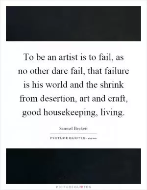 To be an artist is to fail, as no other dare fail, that failure is his world and the shrink from desertion, art and craft, good housekeeping, living Picture Quote #1