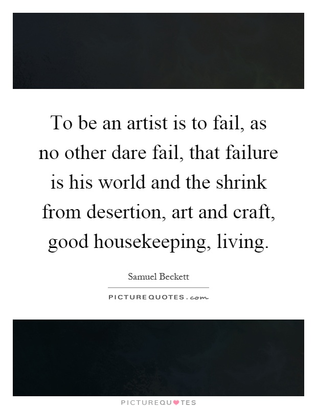 To be an artist is to fail, as no other dare fail, that failure is his world and the shrink from desertion, art and craft, good housekeeping, living Picture Quote #1
