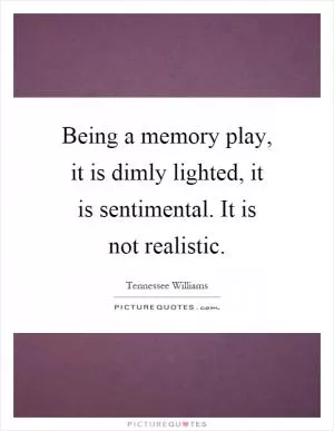 Being a memory play, it is dimly lighted, it is sentimental. It is not realistic Picture Quote #1