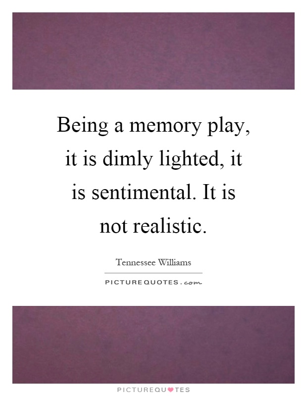 Being a memory play, it is dimly lighted, it is sentimental. It is not realistic Picture Quote #1