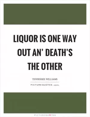 Liquor is one way out an’ death’s the other Picture Quote #1