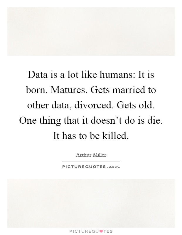 Data is a lot like humans: It is born. Matures. Gets married to other data, divorced. Gets old. One thing that it doesn't do is die. It has to be killed Picture Quote #1