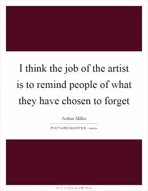 I think the job of the artist is to remind people of what they have chosen to forget Picture Quote #1