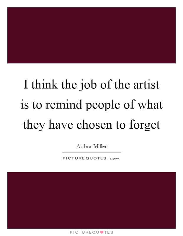 I think the job of the artist is to remind people of what they have chosen to forget Picture Quote #1