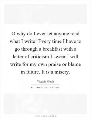 O why do I ever let anyone read what I write! Every time I have to go through a breakfast with a letter of criticism I swear I will write for my own praise or blame in future. It is a misery Picture Quote #1