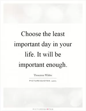 Choose the least important day in your life. It will be important enough Picture Quote #1