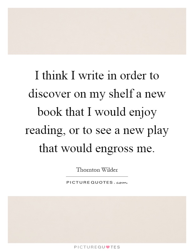 I think I write in order to discover on my shelf a new book that I would enjoy reading, or to see a new play that would engross me Picture Quote #1
