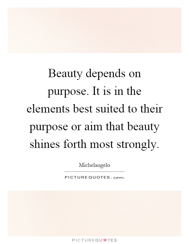 Beauty depends on purpose. It is in the elements best suited to their purpose or aim that beauty shines forth most strongly Picture Quote #1