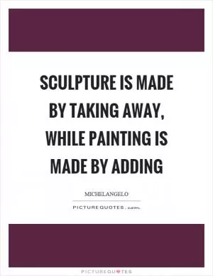 Sculpture is made by taking away, while painting is made by adding Picture Quote #1