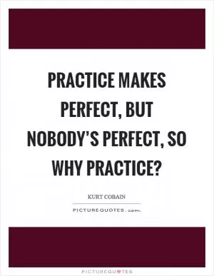 Practice makes perfect, but nobody’s perfect, so why practice? Picture Quote #1