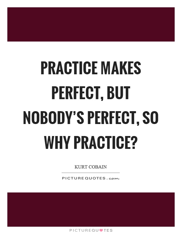 Practice makes perfect, but nobody's perfect, so why practice? Picture Quote #1