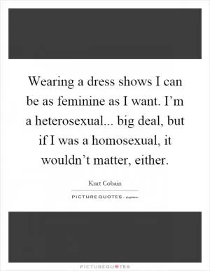 Wearing a dress shows I can be as feminine as I want. I’m a heterosexual... big deal, but if I was a homosexual, it wouldn’t matter, either Picture Quote #1