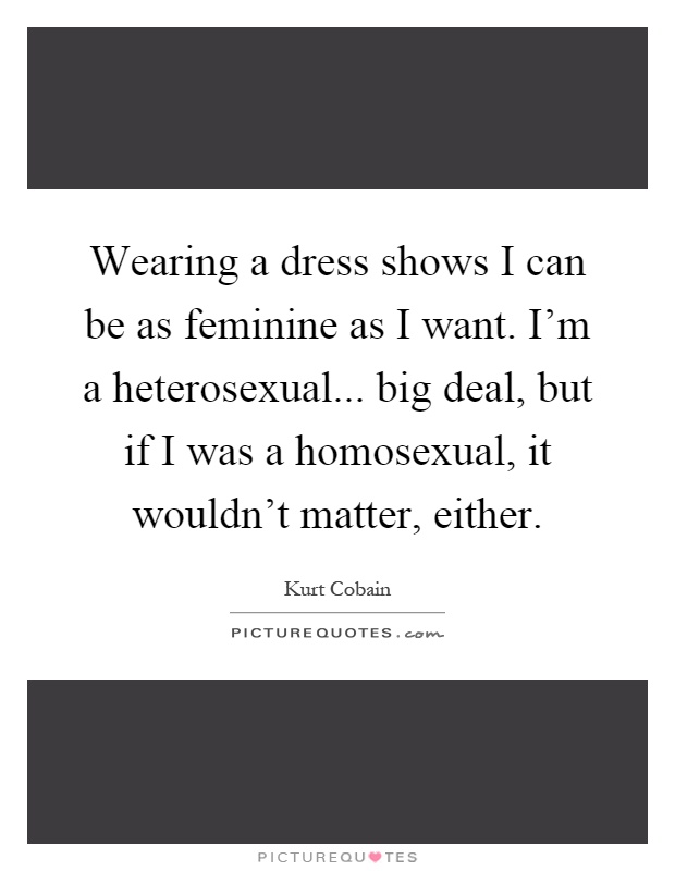 Wearing a dress shows I can be as feminine as I want. I'm a heterosexual... big deal, but if I was a homosexual, it wouldn't matter, either Picture Quote #1