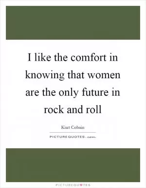 I like the comfort in knowing that women are the only future in rock and roll Picture Quote #1