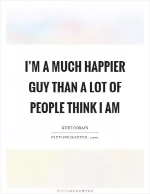I’m a much happier guy than a lot of people think I am Picture Quote #1