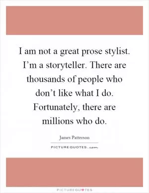 I am not a great prose stylist. I’m a storyteller. There are thousands of people who don’t like what I do. Fortunately, there are millions who do Picture Quote #1