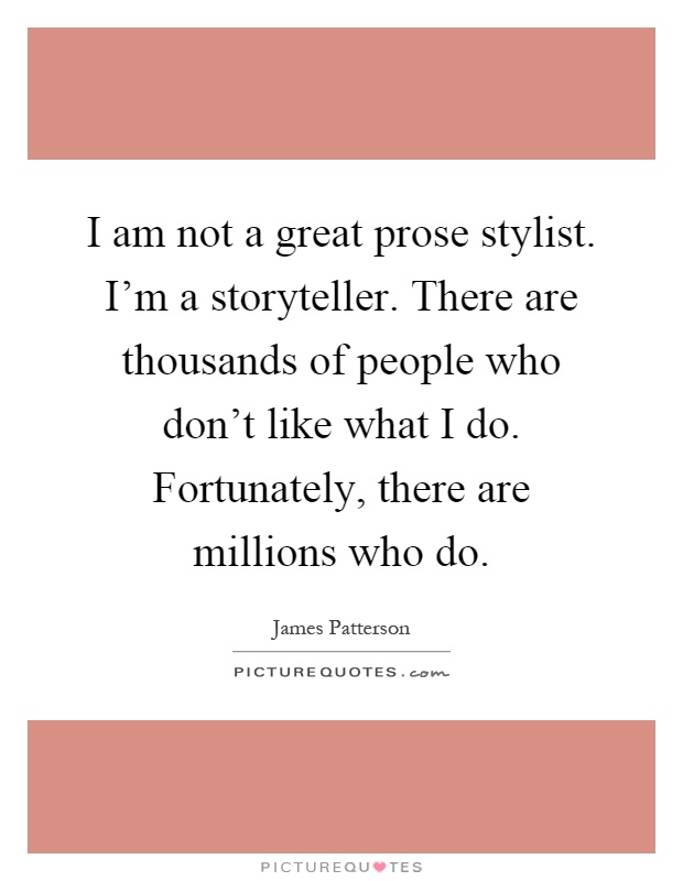I am not a great prose stylist. I'm a storyteller. There are thousands of people who don't like what I do. Fortunately, there are millions who do Picture Quote #1