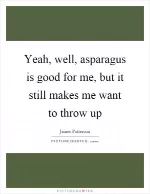 Yeah, well, asparagus is good for me, but it still makes me want to throw up Picture Quote #1