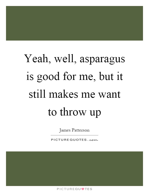 Yeah, well, asparagus is good for me, but it still makes me want to throw up Picture Quote #1