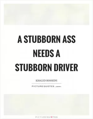 A stubborn ass needs a stubborn driver Picture Quote #1