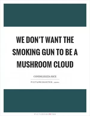 We don’t want the smoking gun to be a mushroom cloud Picture Quote #1