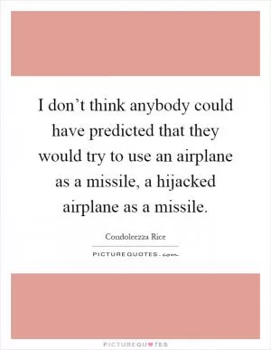 I don’t think anybody could have predicted that they would try to use an airplane as a missile, a hijacked airplane as a missile Picture Quote #1