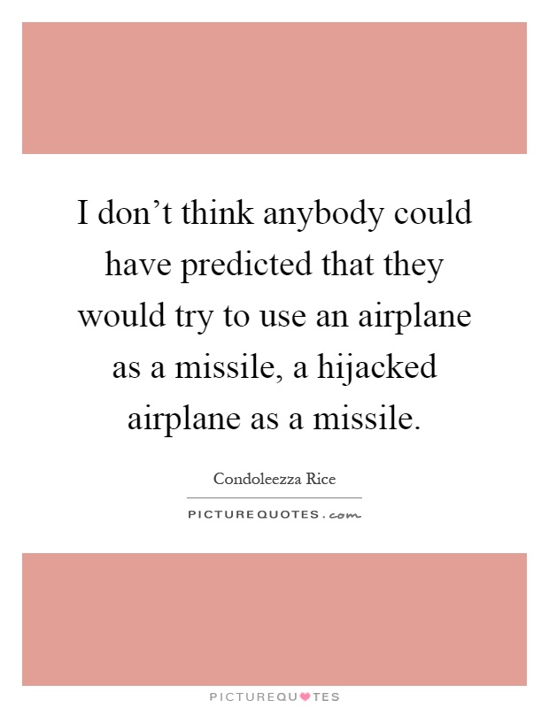I don't think anybody could have predicted that they would try to use an airplane as a missile, a hijacked airplane as a missile Picture Quote #1