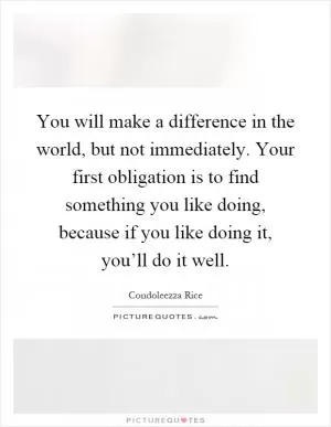 You will make a difference in the world, but not immediately. Your first obligation is to find something you like doing, because if you like doing it, you’ll do it well Picture Quote #1