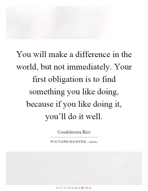 You will make a difference in the world, but not immediately. Your first obligation is to find something you like doing, because if you like doing it, you'll do it well Picture Quote #1