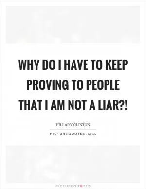 Why do I have to keep proving to people that I am not a liar?! Picture Quote #1