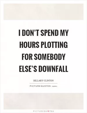 I don’t spend my hours plotting for somebody else’s downfall Picture Quote #1