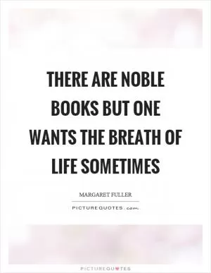 There are noble books but one wants the breath of life sometimes Picture Quote #1