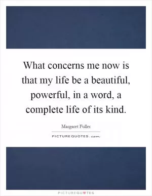 What concerns me now is that my life be a beautiful, powerful, in a word, a complete life of its kind Picture Quote #1