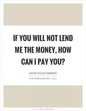 If you will not lend me the money, how can I pay you? Picture Quote #1