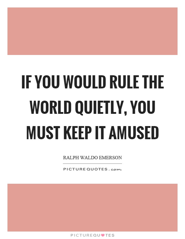 If you would rule the world quietly, you must keep it amused Picture Quote #1