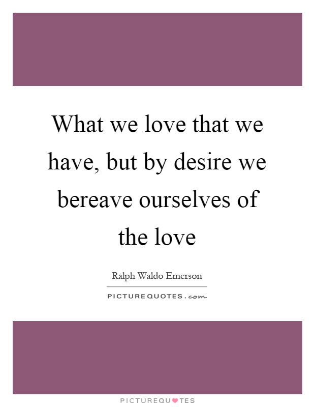 What we love that we have, but by desire we bereave ourselves of the love Picture Quote #1