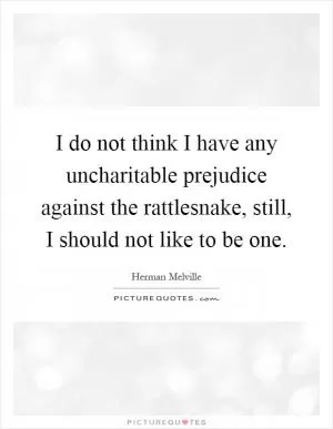 I do not think I have any uncharitable prejudice against the rattlesnake, still, I should not like to be one Picture Quote #1