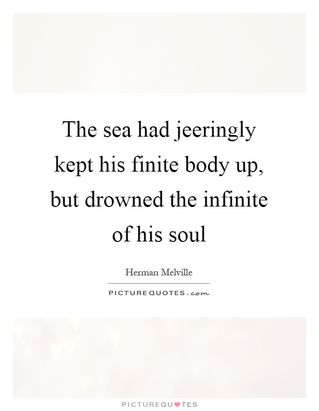 The sea had jeeringly kept his finite body up, but drowned the infinite of his soul Picture Quote #1