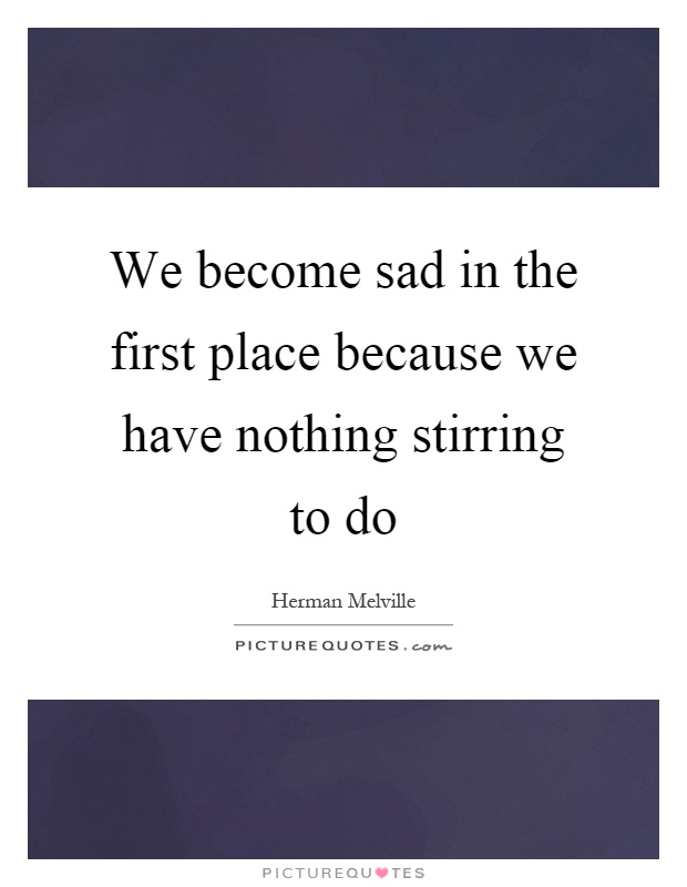 We become sad in the first place because we have nothing stirring to do Picture Quote #1