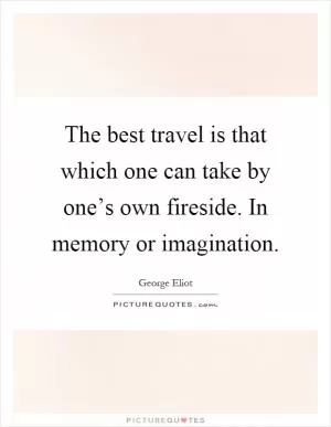 The best travel is that which one can take by one’s own fireside. In memory or imagination Picture Quote #1