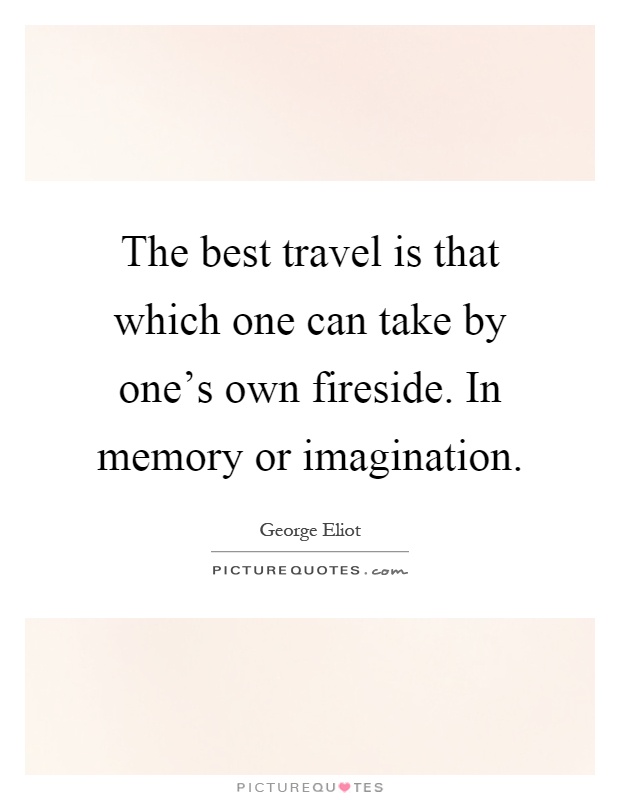The best travel is that which one can take by one's own fireside. In memory or imagination Picture Quote #1