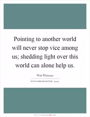 Pointing to another world will never stop vice among us; shedding light over this world can alone help us Picture Quote #1