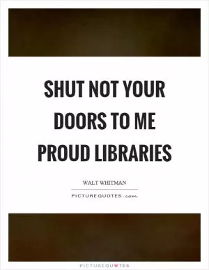 Shut not your doors to me proud libraries Picture Quote #1