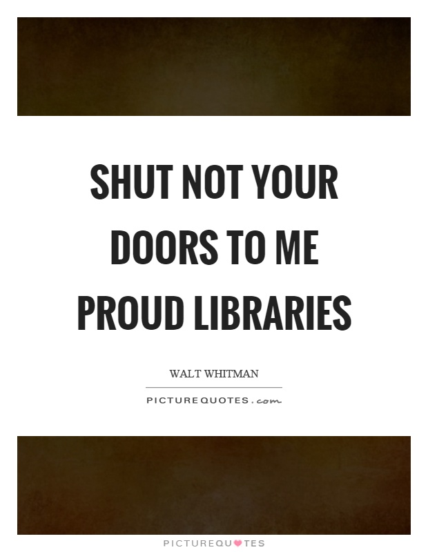 Shut not your doors to me proud libraries Picture Quote #1