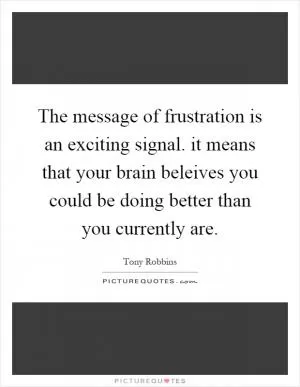 The message of frustration is an exciting signal. it means that your brain beleives you could be doing better than you currently are Picture Quote #1